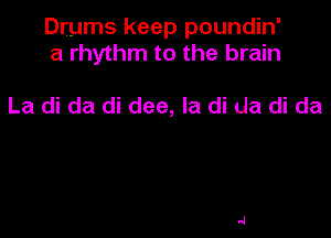 Drums keep poundin'
a rhythm to the brain

La di da di dee, la di da di da
