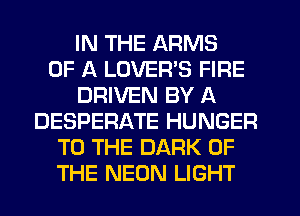 IN THE ARMS
OF A LOVERS FIRE
DRIVEN BY A
DESPERATE HUNGER
TO THE DARK OF
THE NEON LIGHT
