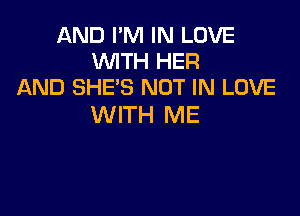 AND I'M IN LOVE
WITH HER
AND SHE'S NOT IN LOVE

WITH ME