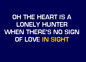 0H THE HEART IS A
LONELY HUNTER
WHEN THERE'S N0 SIGN
OF LOVE IN SIGHT