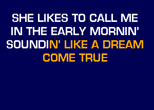 SHE LIKES TO CALL ME
IN THE EARLY MORNIM
SOUNDIN' LIKE A DREAM
COME TRUE