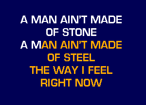 A MAN AIN'T MADE
OF STONE
A MAN AIMT MADE
OF STEEL
THE WAY I FEEL
RIGHT NOW