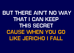 BUT THERE AIN'T NO WAY
THAT I CAN KEEP
THIS SECRET
CAUSE WHEN YOU GO
LIKE JERICHO I FALL