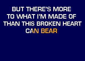 BUT THERE'S MORE

TO WAT PM MADE OF
THAN THIS BROKEN HEART

CAN BEAR