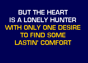 BUT THE HEART
IS A LONELY HUNTER
WITH ONLY ONE DESIRE
TO FIND SOME
LASTIM COMFORT
