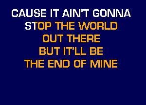 CAUSE IT AIN'T GONNA
STOP THE WORLD
OUT THERE
BUT IT'LL BE
THE END OF MINE