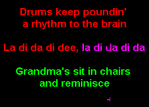 Drums keep poundin'
a rhythm to the brain

La di da di dee, la di da di da

Grandma's sit in chairs
and reminisce

-J