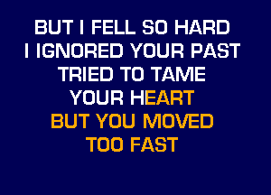 BUT I FELL SO HARD
I IGNORED YOUR PAST
TRIED TO TAME
YOUR HEART
BUT YOU MOVED
T00 FAST