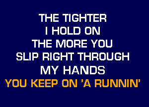 THE TIGHTER
I HOLD ON
THE MORE YOU
SLIP RIGHT THROUGH

MY HANDS
YOU KEEP ON 'A RUNNIM