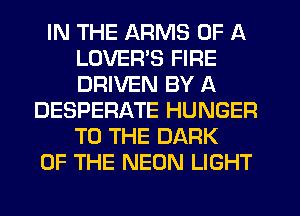 IN THE ARMS OF A
LOVER'S FIRE
DRIVEN BY A

DESPERATE HUNGER
TO THE DARK
OF THE NEON LIGHT