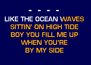 LIKE THE OCEAN WAVES
SITI'IN' 0N HIGH TIDE
BOY YOU FILL ME UP

WHEN YOU'RE
BY MY SIDE