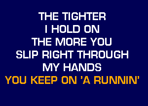 THE TIGHTER
I HOLD ON
THE MORE YOU
SLIP RIGHT THROUGH
MY HANDS
YOU KEEP ON 'A RUNNIN'