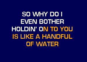 SD WHY DO I
EVEN BOTHER
HOLDIM ON TO YOU
IS LIKE A HANDFUL
OF WATER