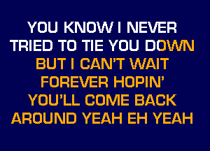 YOU KNOWI NEVER
TRIED TO TIE YOU DOWN
BUT I CAN'T WAIT
FOREVER HOPIN'
YOU'LL COME BACK
AROUND YEAH EH YEAH