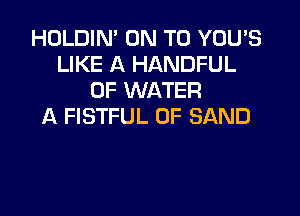 HOLDIN' ON TO YOU'S
LIKE A HANDFUL
OF WATER

A FISTFUL 0F SAND