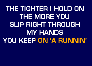 THE TIGHTER I HOLD ON
THE MORE YOU
SLIP RIGHT THROUGH
MY HANDS
YOU KEEP ON 'A RUNNIN'