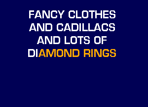 FANCY CLOTHES
AND CADILLACS
AND LOTS OF
DIAMOND RINGS