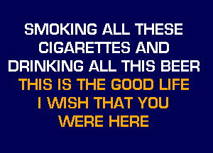 SMOKING ALL THESE
CIGARETTES AND
DRINKING ALL THIS BEER
THIS IS THE GOOD LIFE
I WISH THAT YOU
WERE HERE