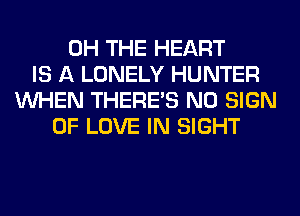 0H THE HEART
IS A LONELY HUNTER
WHEN THERE'S N0 SIGN
OF LOVE IN SIGHT