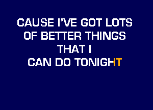 CAUSE I'VE GOT LOTS
OF BETTER THINGS
THAT I
CAN DO TONIGHT