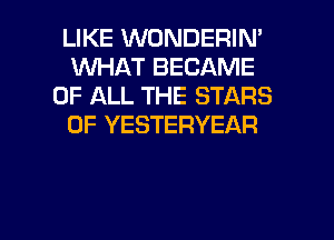 LIKE WONDERIN'
INHAT BECAME
OF ALL THE STARS
0F YESTERYEAR

g