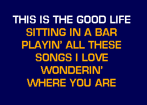 THIS IS THE GOOD LIFE
SITTING IN A BAR
PLAYIN' ALL THESE
SONGS I LOVE
WONDERIM
WHERE YOU ARE