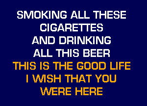 SMOKING ALL THESE
CIGARETTES
AND DRINKING
ALL THIS BEER
THIS IS THE GOOD LIFE
I WISH THAT YOU
WERE HERE