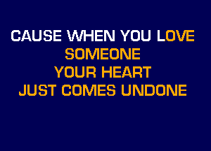 CAUSE WHEN YOU LOVE
SOMEONE
YOUR HEART
JUST COMES UNDONE