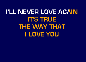 I'LL NEVER LOVE AGAIN
ITS TRUE
THE WAY THAT

I LOVE YOU