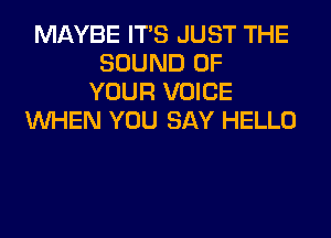 MAYBE ITS JUST THE
SOUND OF
YOUR VOICE
WHEN YOU SAY HELLO