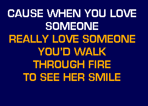 CAUSE WHEN YOU LOVE
SOMEONE
REALLY LOVE SOMEONE
YOU'D WALK
THROUGH FIRE
TO SEE HER SMILE