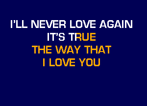 I'LL NEVER LOVE AGAIN
IT'S TRUE
THE WAY THAT

I LOVE YOU