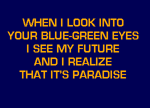 INHEN I LOOK INTO
YOUR BLUE-GREEN EYES
I SEE MY FUTURE
AND I REALIZE
THAT ITIS PARADISE