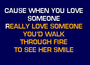 CAUSE WHEN YOU LOVE
SOMEONE
REALLY LOVE SOMEONE
YOU'D WALK
THROUGH FIRE
TO SEE HER SMILE