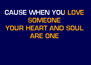 CAUSE WHEN YOU LOVE
SOMEONE

YOUR HEART AND SOUL
ARE ONE