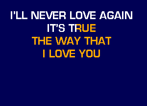 I'LL NEVER LOVE AGAIN
IT'S TRUE
THE WAY THAT

I LOVE YOU