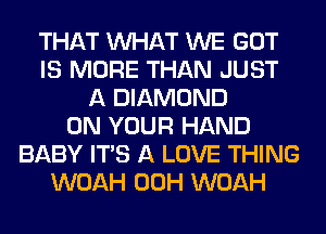 THAT WHAT WE GOT
IS MORE THAN JUST
A DIAMOND
ON YOUR HAND
BABY ITS A LOVE THING
WOAH 00H WOAH