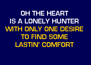 0H THE HEART
IS A LONELY HUNTER
WITH ONLY ONE DESIRE
TO FIND SOME
LASTIM COMFORT