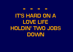 IT'S HARD ON A
LOVE LIFE

HOLDIN' TWO JOBS
DOWN