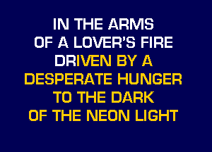IN THE ARMS
OF A LOVERS FIRE
DRIVEN BY A
DESPERATE HUNGER
TO THE DARK
OF THE NEON LIGHT