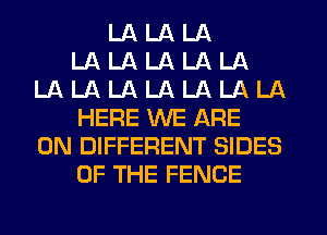 LA LA LA
LA LA LA LA LA
LA LA LA LA LA LA LA
HERE WE ARE
ON DIFFERENT SIDES
OF THE FENCE