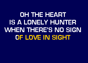 0H THE HEART
IS A LONELY HUNTER
WHEN THERE'S N0 SIGN
OF LOVE IN SIGHT