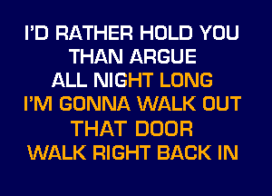 I'D RATHER HOLD YOU
THAN ARGUE
ALL NIGHT LONG
I'M GONNA WALK OUT

THAT DOOR
WALK RIGHT BACK IN