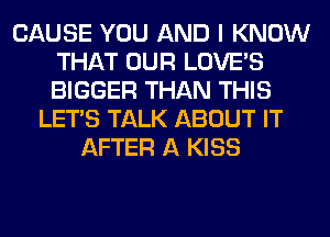 CAUSE YOU AND I KNOW
THAT OUR LOVE'S
BIGGER THAN THIS

LET'S TALK ABOUT IT
AFTER A KISS