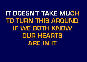 IT DOESN'T TAKE MUCH
TO TURN THIS AROUND
IF WE BOTH KNOW
OUR HEARTS
ARE IN IT