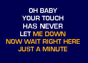 0H BABY
YOUR TOUCH
HAS NEVER
LET ME DOWN
NOW WAIT RIGHT HERE
JUST A MINUTE