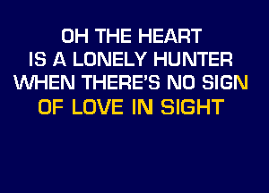 0H THE HEART
IS A LONELY HUNTER
WHEN THERE'S N0 SIGN

OF LOVE IN SIGHT