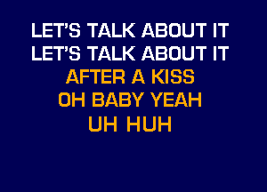 LETS TALK ABOUT IT
LETS TALK ABOUT IT
AFTER A KISS
0H BABY YEAH

UH HUH