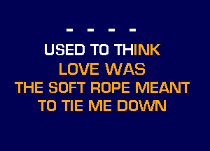 USED TO THINK

LOVE WAS
THE SOFT ROPE MEANT
T0 TIE ME DOWN