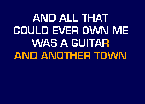 AND ALL THAT
COULD EVER OWN ME
WAS A GUITAR
AND ANOTHER TOWN